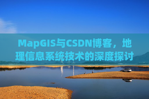 MapGIS与CSDN博客,地理信息系统技术的深度探讨